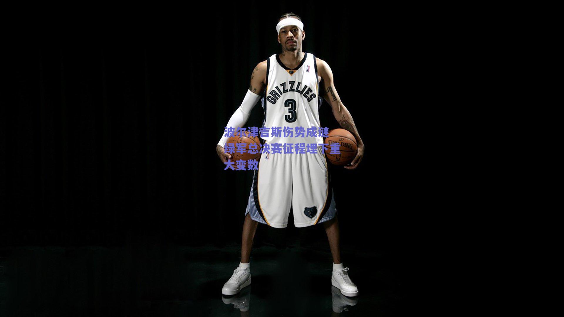 波尔津吉斯伤势成谜 绿军总决赛征程埋下重大变数