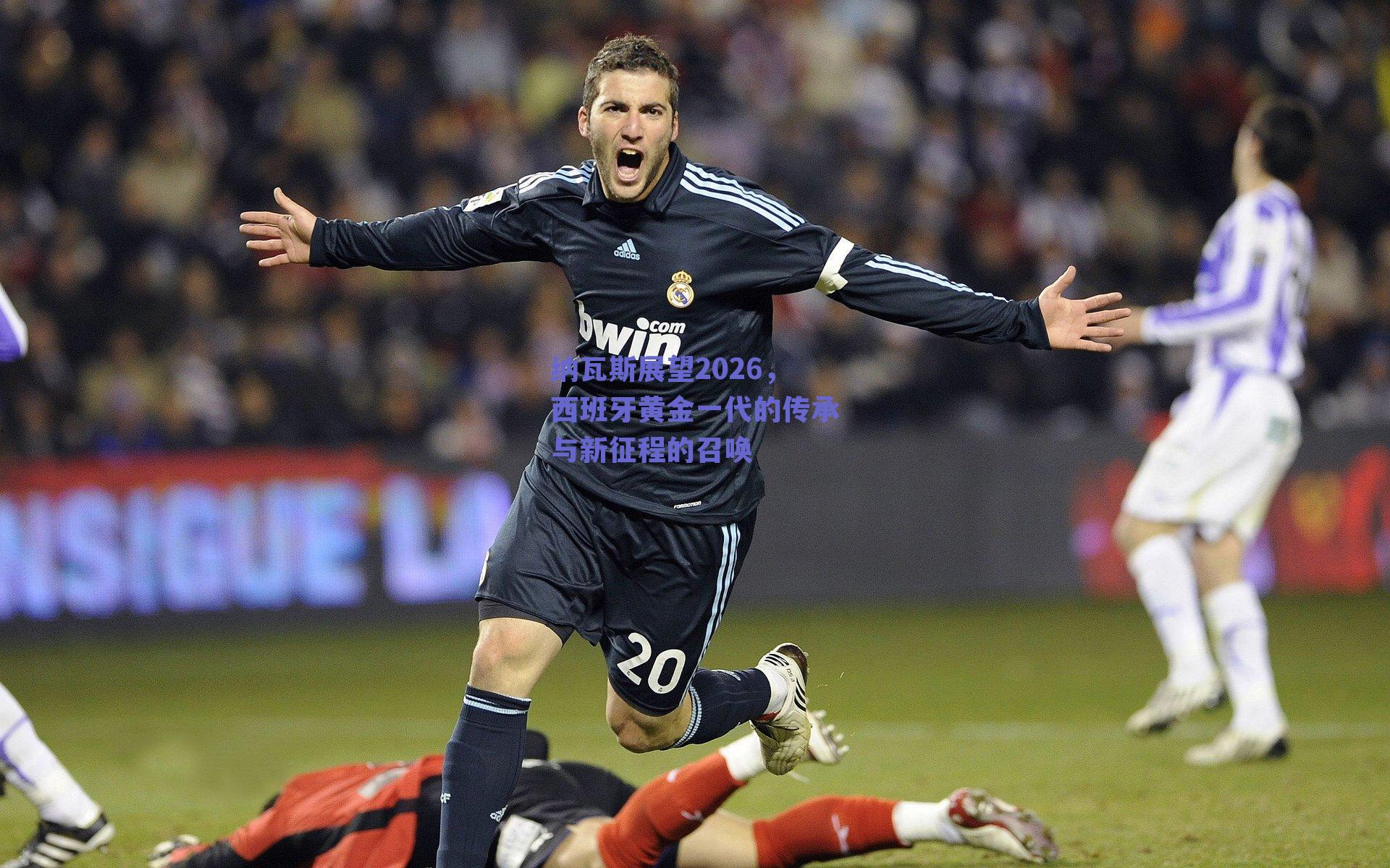 纳瓦斯展望2026,西班牙黄金一代的传承与新征程的召唤