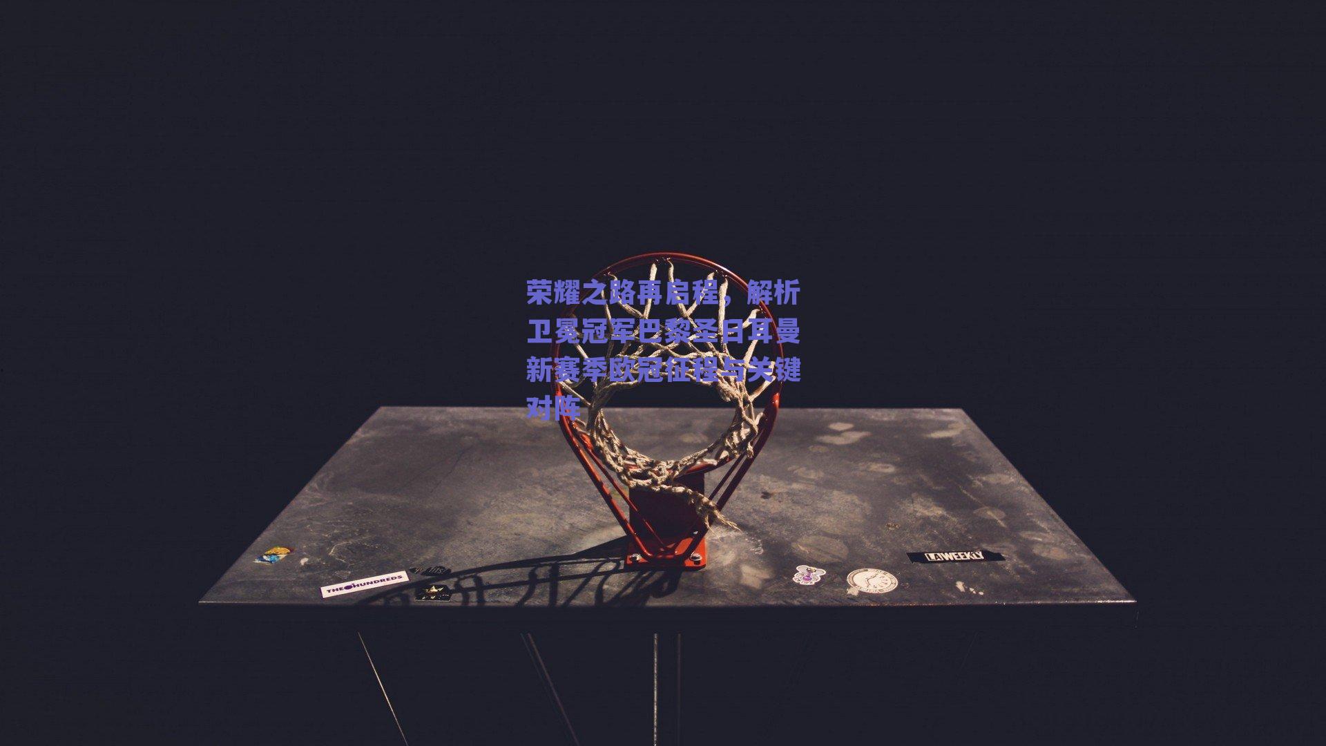 荣耀之路再启程,解析卫冕冠军巴黎圣日耳曼新赛季欧冠征程与关键对阵