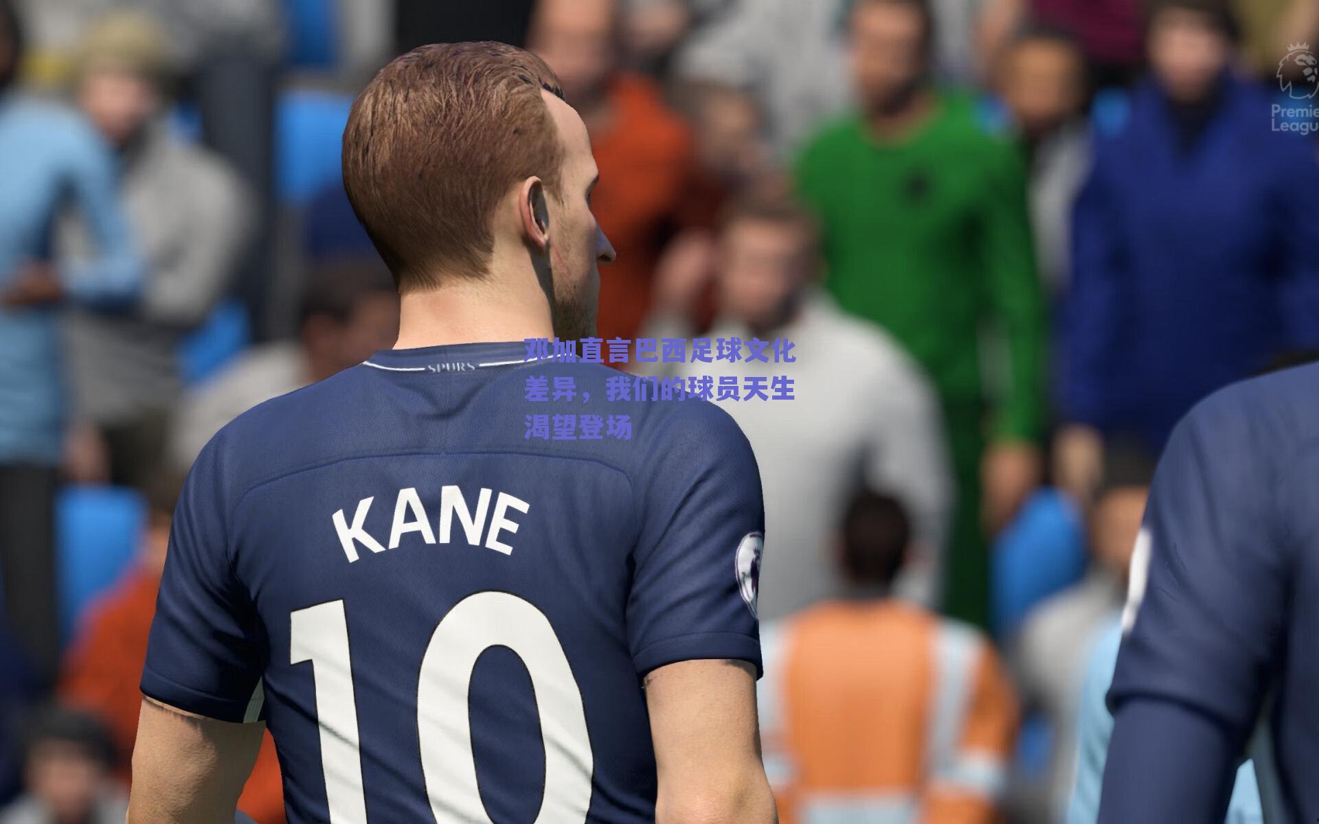 邓加直言巴西足球文化差异，我们的球员天生渴望登场