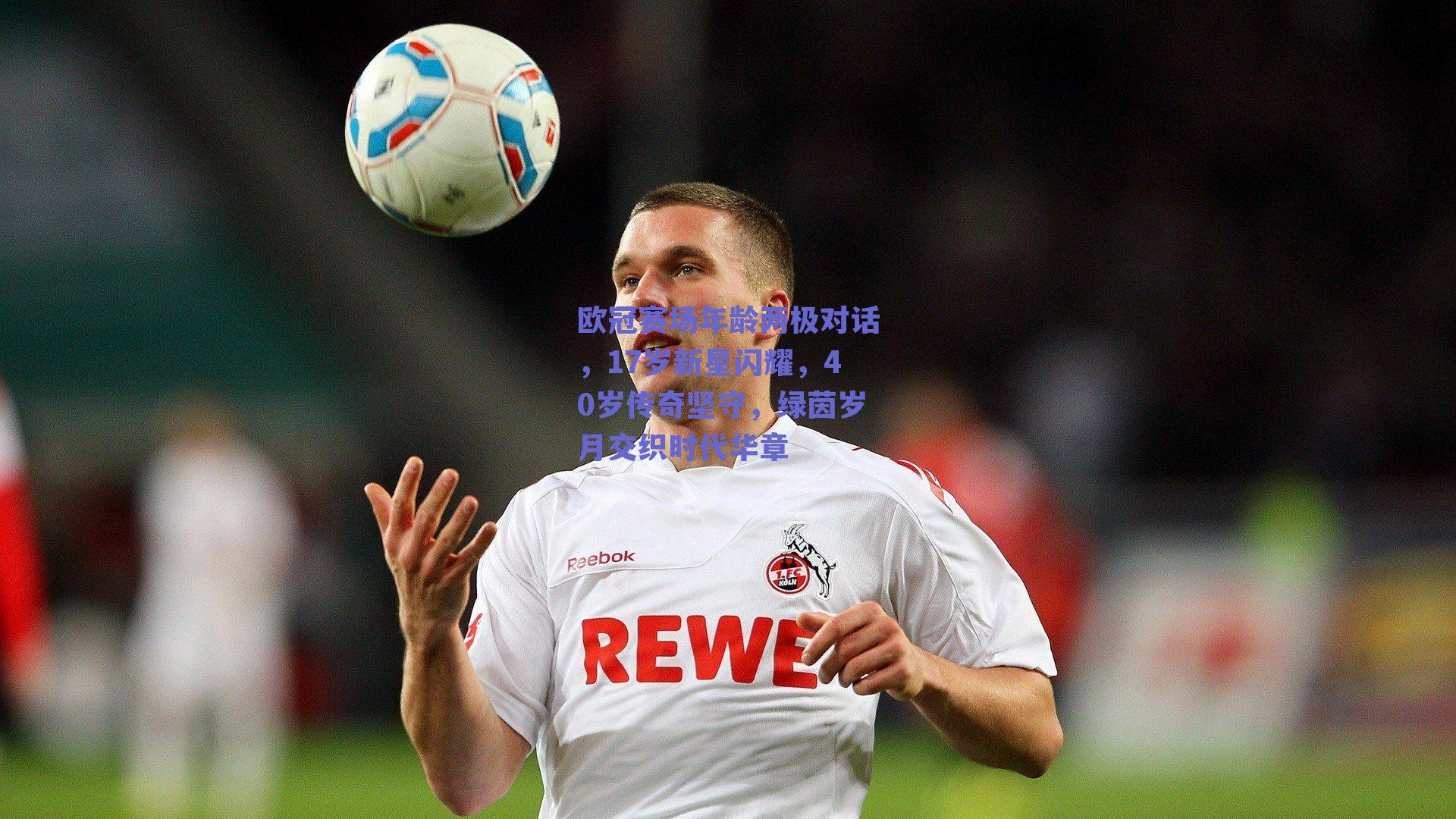 欧冠赛场年龄两极对话,17岁新星闪耀,40岁传奇坚守,绿茵岁月交织时代华章
