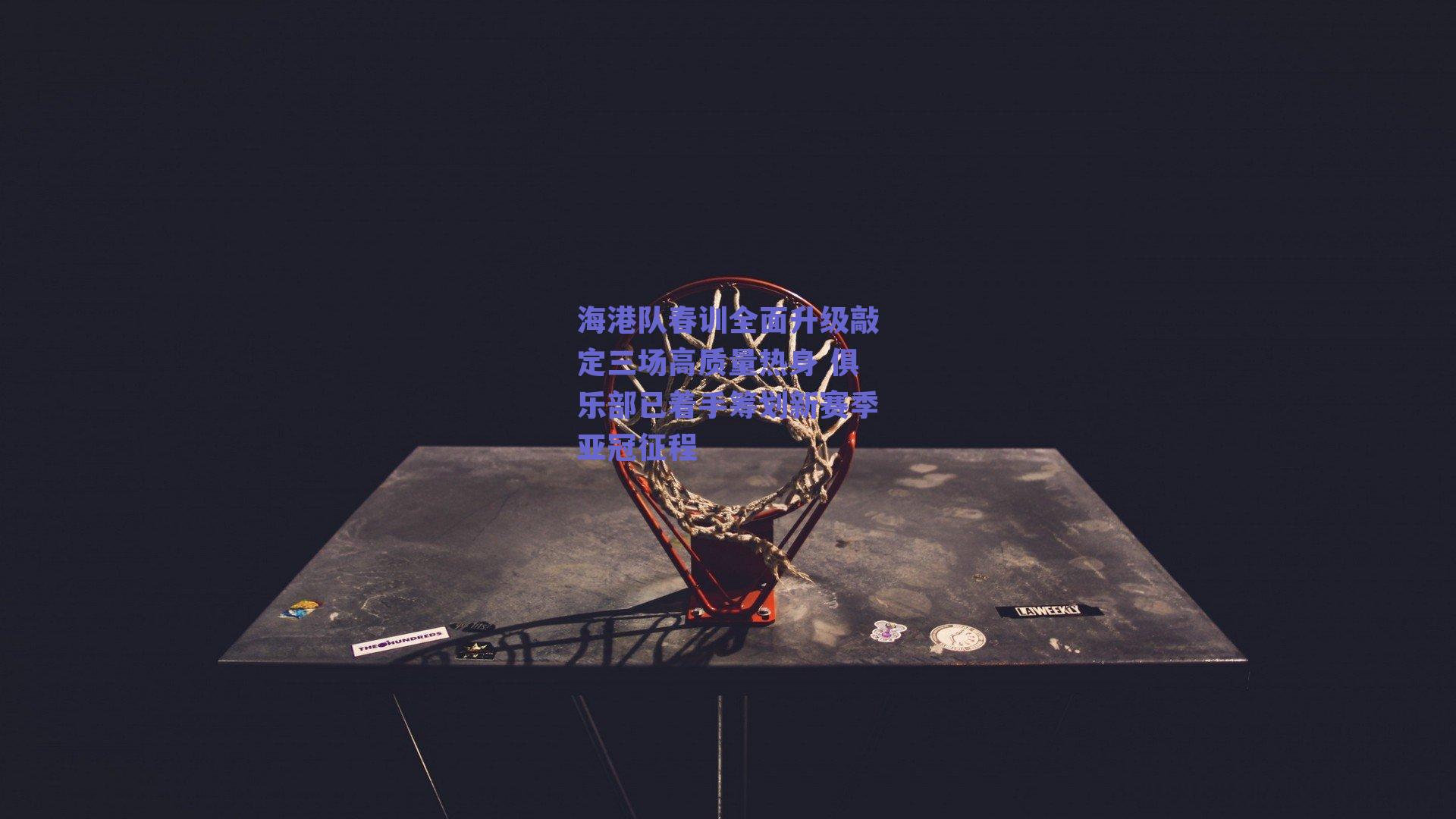 海港队春训全面升级敲定三场高质量热身 俱乐部已着手筹划新赛季亚冠征程