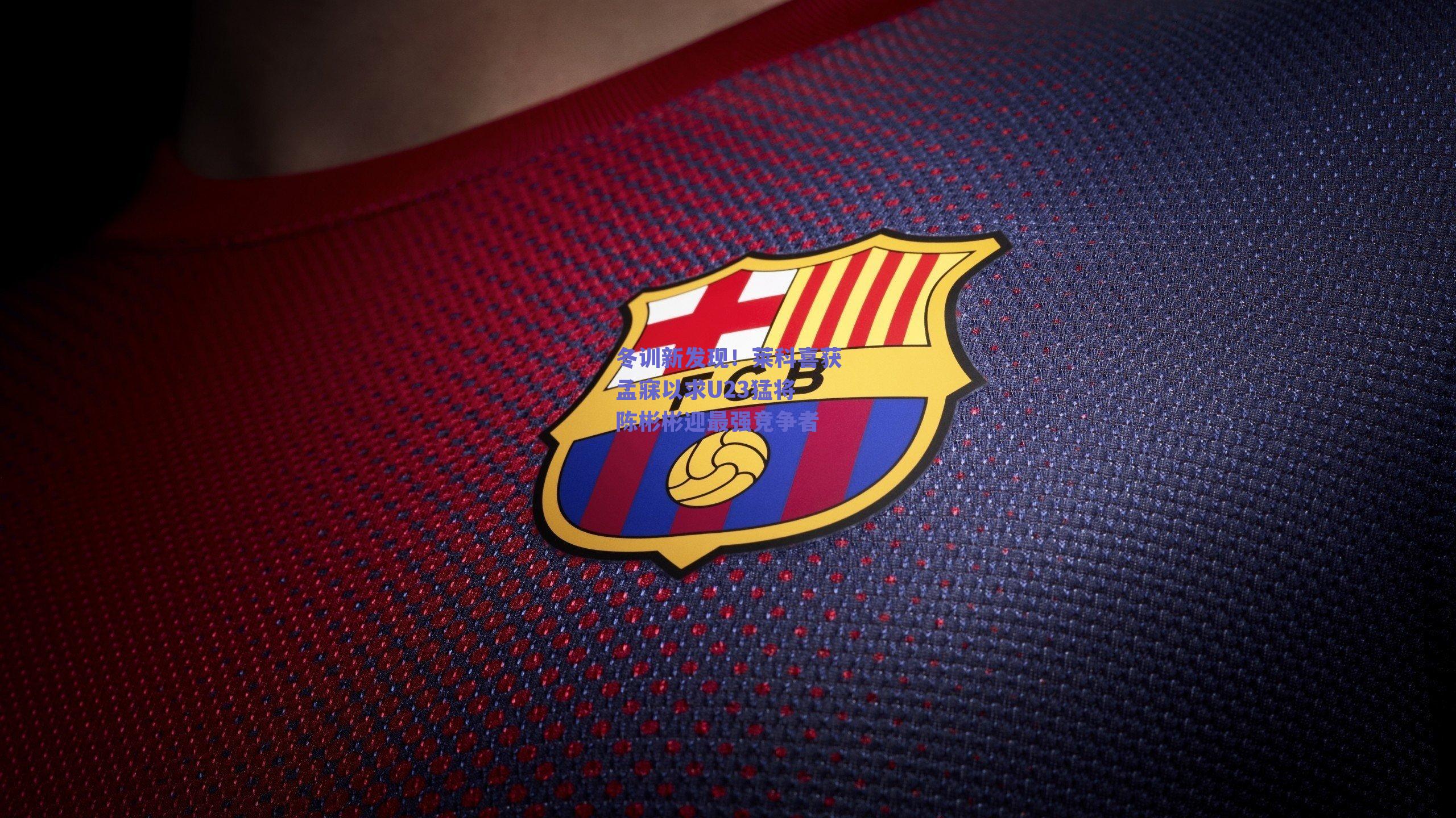 冬训新发现！莱科喜获孟寐以求U23猛将 陈彬彬迎最强竞争者